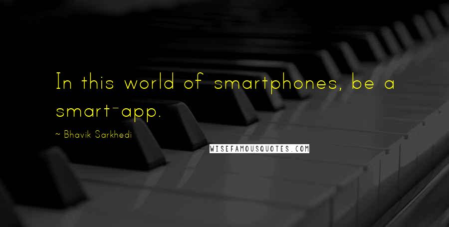 Bhavik Sarkhedi Quotes: In this world of smartphones, be a smart-app.