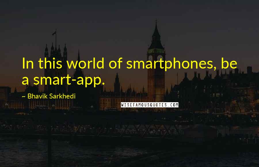 Bhavik Sarkhedi Quotes: In this world of smartphones, be a smart-app.