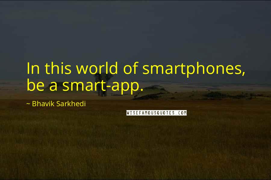 Bhavik Sarkhedi Quotes: In this world of smartphones, be a smart-app.