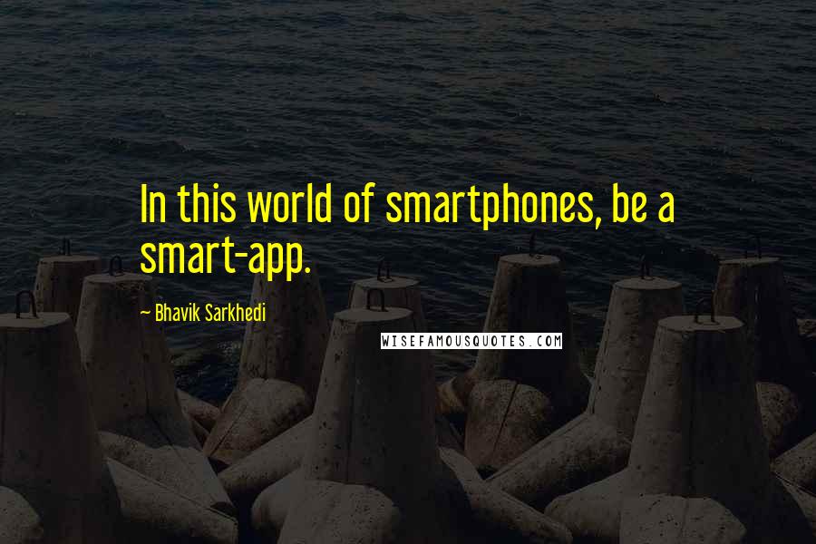 Bhavik Sarkhedi Quotes: In this world of smartphones, be a smart-app.