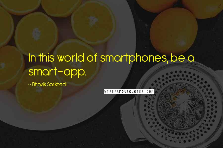 Bhavik Sarkhedi Quotes: In this world of smartphones, be a smart-app.