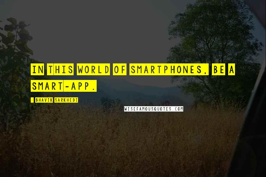 Bhavik Sarkhedi Quotes: In this world of smartphones, be a smart-app.