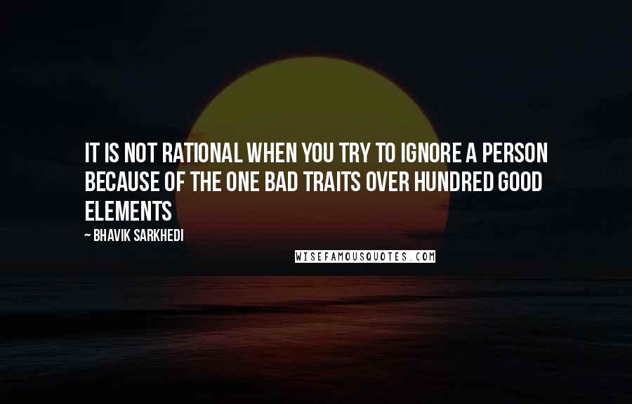 Bhavik Sarkhedi Quotes: It is not rational when you try to ignore a person because of the one bad traits over hundred good elements