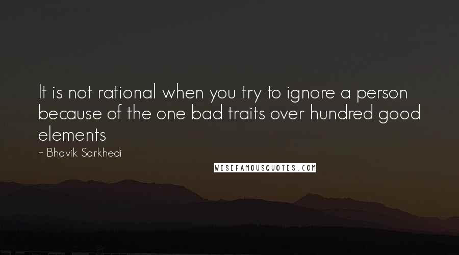 Bhavik Sarkhedi Quotes: It is not rational when you try to ignore a person because of the one bad traits over hundred good elements