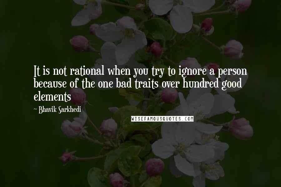 Bhavik Sarkhedi Quotes: It is not rational when you try to ignore a person because of the one bad traits over hundred good elements