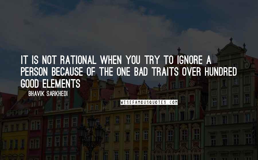 Bhavik Sarkhedi Quotes: It is not rational when you try to ignore a person because of the one bad traits over hundred good elements
