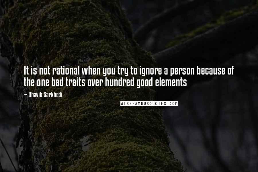 Bhavik Sarkhedi Quotes: It is not rational when you try to ignore a person because of the one bad traits over hundred good elements