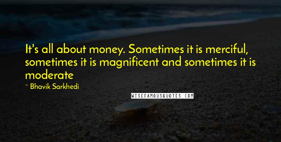 Bhavik Sarkhedi Quotes: It's all about money. Sometimes it is merciful, sometimes it is magnificent and sometimes it is moderate