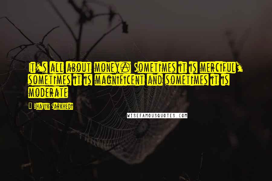 Bhavik Sarkhedi Quotes: It's all about money. Sometimes it is merciful, sometimes it is magnificent and sometimes it is moderate