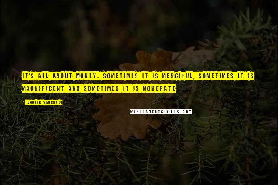 Bhavik Sarkhedi Quotes: It's all about money. Sometimes it is merciful, sometimes it is magnificent and sometimes it is moderate