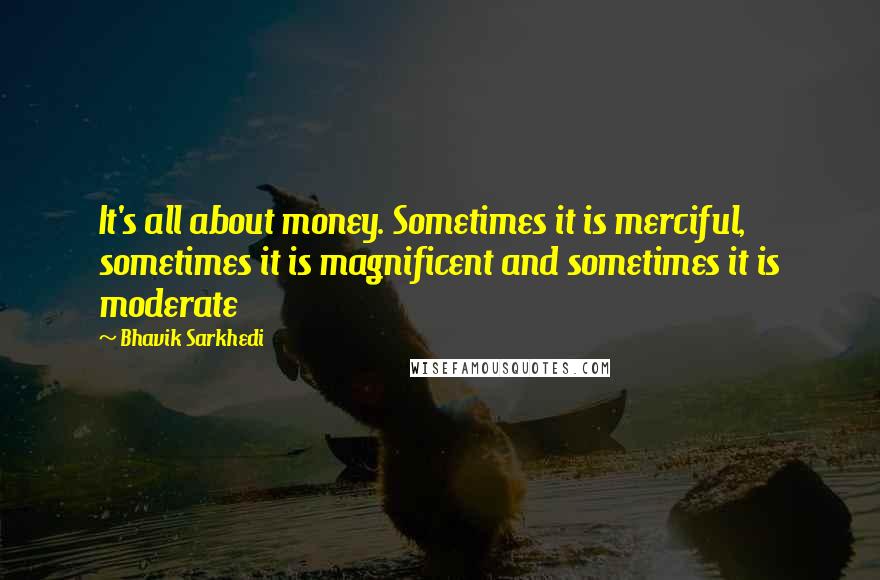 Bhavik Sarkhedi Quotes: It's all about money. Sometimes it is merciful, sometimes it is magnificent and sometimes it is moderate