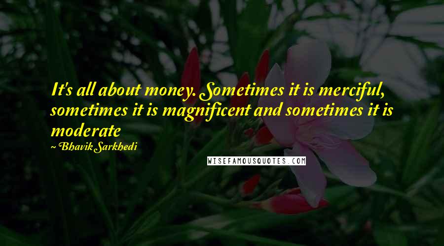 Bhavik Sarkhedi Quotes: It's all about money. Sometimes it is merciful, sometimes it is magnificent and sometimes it is moderate