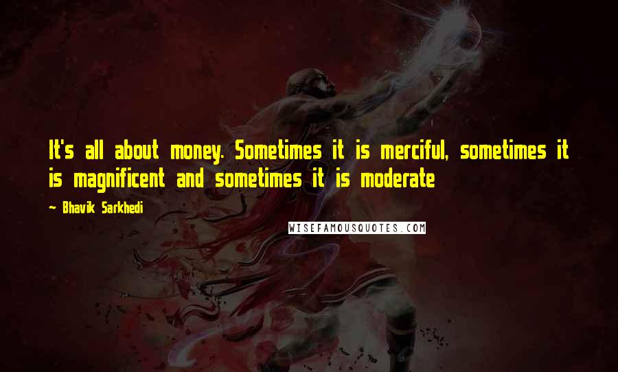 Bhavik Sarkhedi Quotes: It's all about money. Sometimes it is merciful, sometimes it is magnificent and sometimes it is moderate