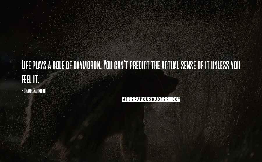 Bhavik Sarkhedi Quotes: Life plays a role of oxymoron. You can't predict the actual sense of it unless you feel it.