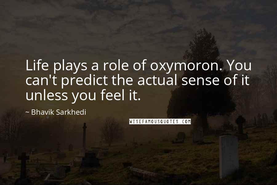 Bhavik Sarkhedi Quotes: Life plays a role of oxymoron. You can't predict the actual sense of it unless you feel it.