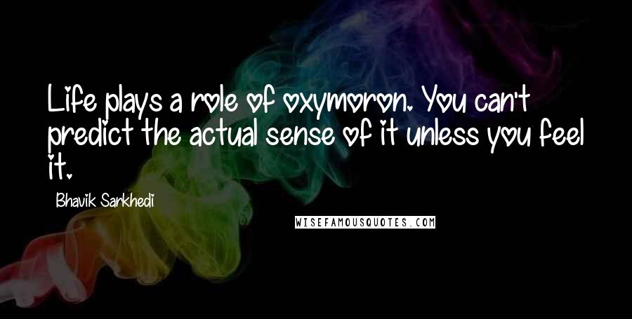 Bhavik Sarkhedi Quotes: Life plays a role of oxymoron. You can't predict the actual sense of it unless you feel it.