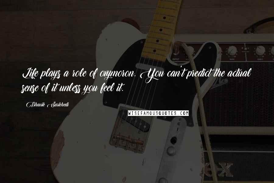 Bhavik Sarkhedi Quotes: Life plays a role of oxymoron. You can't predict the actual sense of it unless you feel it.