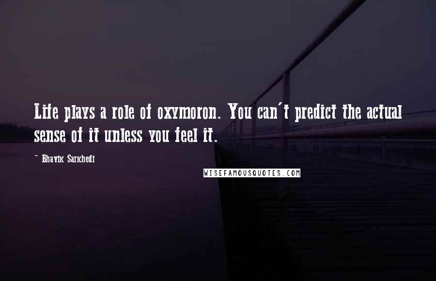 Bhavik Sarkhedi Quotes: Life plays a role of oxymoron. You can't predict the actual sense of it unless you feel it.