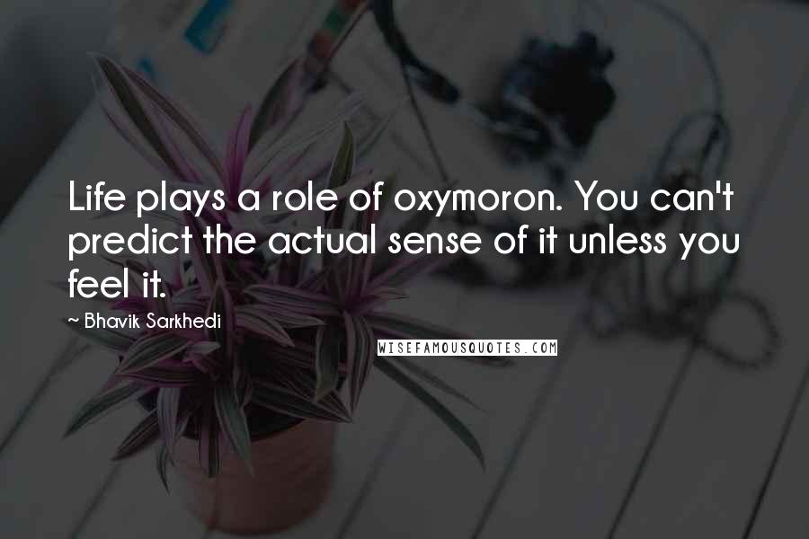 Bhavik Sarkhedi Quotes: Life plays a role of oxymoron. You can't predict the actual sense of it unless you feel it.