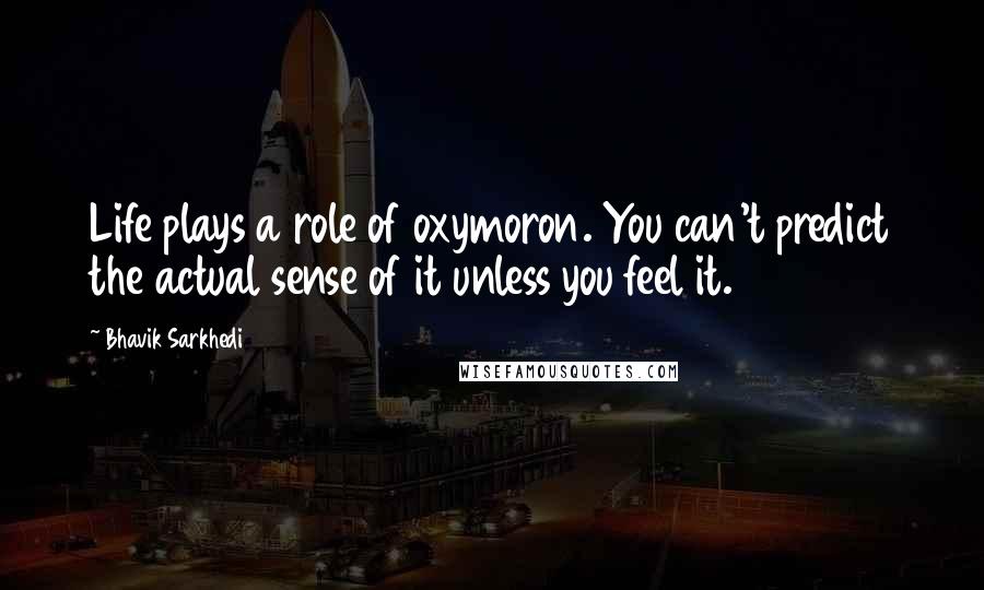 Bhavik Sarkhedi Quotes: Life plays a role of oxymoron. You can't predict the actual sense of it unless you feel it.