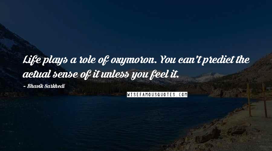 Bhavik Sarkhedi Quotes: Life plays a role of oxymoron. You can't predict the actual sense of it unless you feel it.