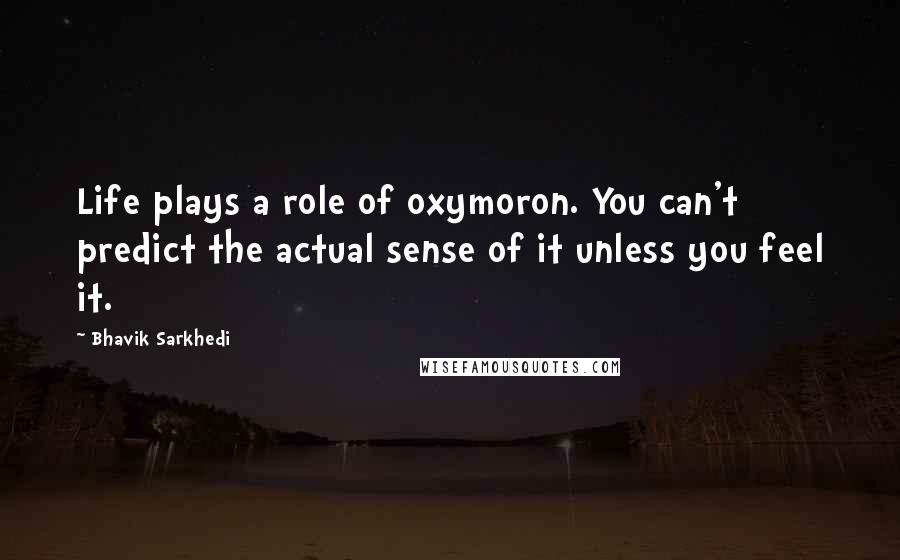 Bhavik Sarkhedi Quotes: Life plays a role of oxymoron. You can't predict the actual sense of it unless you feel it.