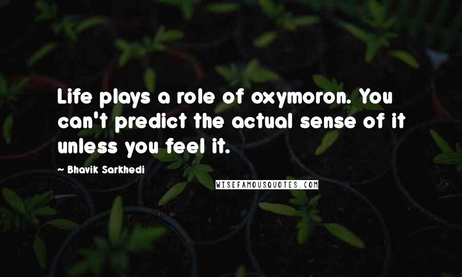 Bhavik Sarkhedi Quotes: Life plays a role of oxymoron. You can't predict the actual sense of it unless you feel it.