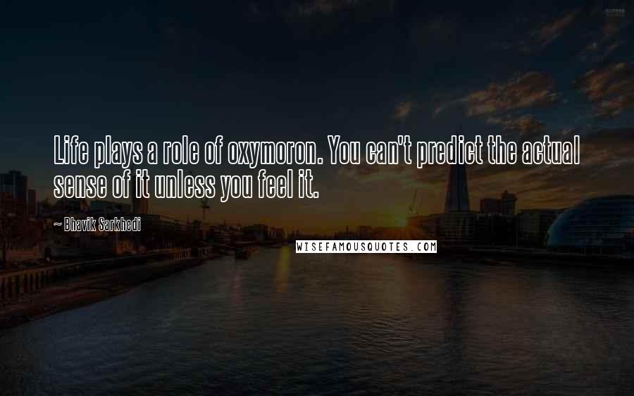 Bhavik Sarkhedi Quotes: Life plays a role of oxymoron. You can't predict the actual sense of it unless you feel it.