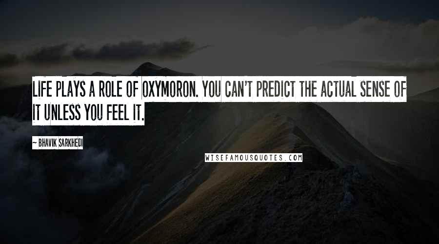 Bhavik Sarkhedi Quotes: Life plays a role of oxymoron. You can't predict the actual sense of it unless you feel it.