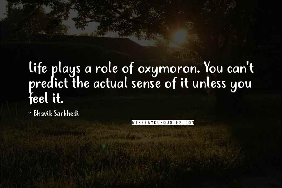 Bhavik Sarkhedi Quotes: Life plays a role of oxymoron. You can't predict the actual sense of it unless you feel it.