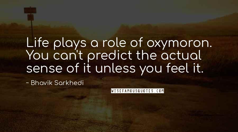 Bhavik Sarkhedi Quotes: Life plays a role of oxymoron. You can't predict the actual sense of it unless you feel it.