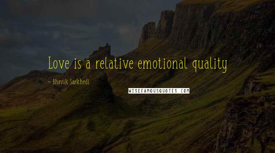 Bhavik Sarkhedi Quotes: Love is a relative emotional quality