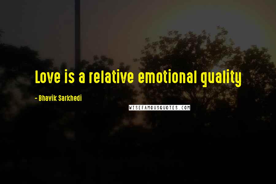 Bhavik Sarkhedi Quotes: Love is a relative emotional quality