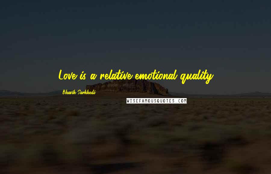 Bhavik Sarkhedi Quotes: Love is a relative emotional quality