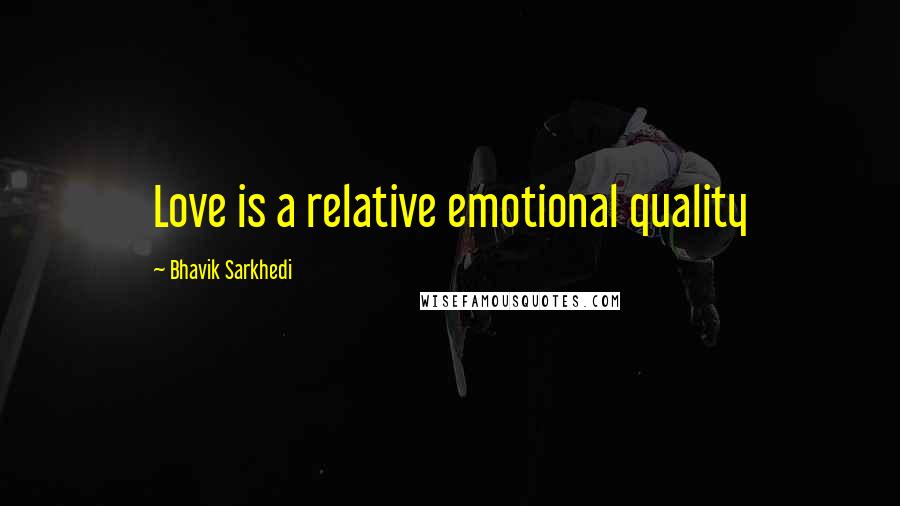 Bhavik Sarkhedi Quotes: Love is a relative emotional quality