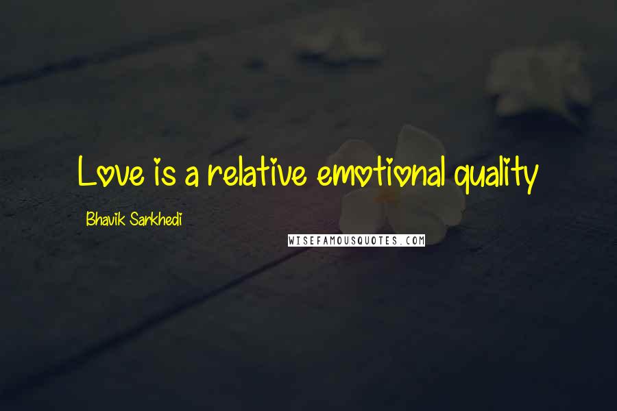 Bhavik Sarkhedi Quotes: Love is a relative emotional quality