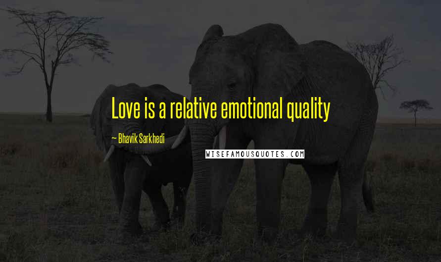 Bhavik Sarkhedi Quotes: Love is a relative emotional quality