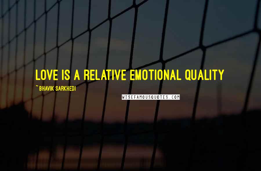 Bhavik Sarkhedi Quotes: Love is a relative emotional quality