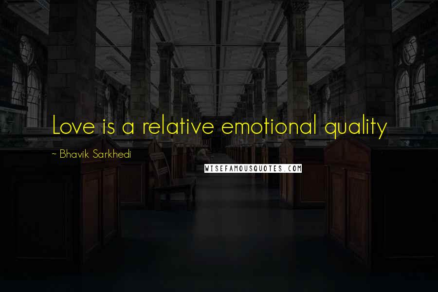 Bhavik Sarkhedi Quotes: Love is a relative emotional quality