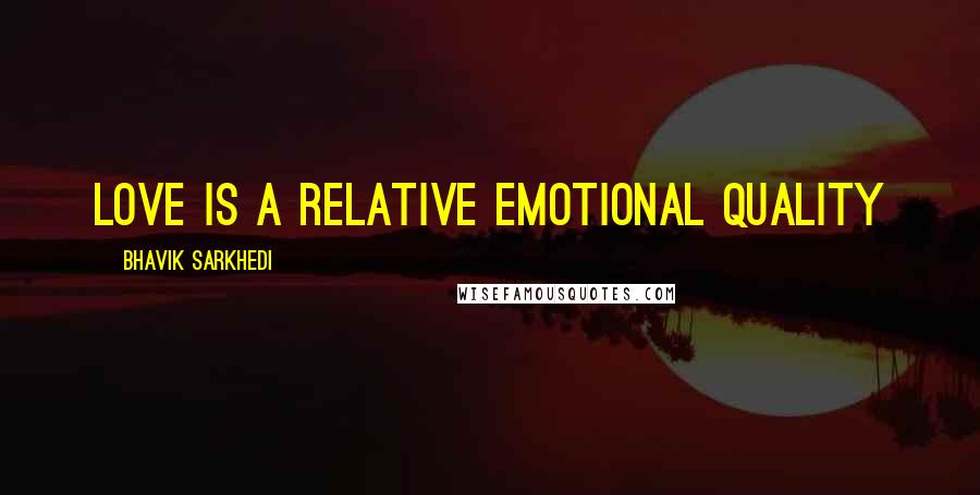 Bhavik Sarkhedi Quotes: Love is a relative emotional quality