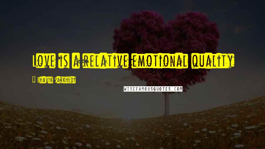 Bhavik Sarkhedi Quotes: Love is a relative emotional quality