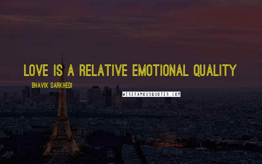Bhavik Sarkhedi Quotes: Love is a relative emotional quality