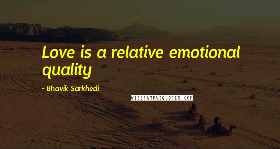 Bhavik Sarkhedi Quotes: Love is a relative emotional quality