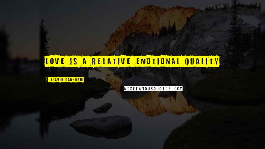 Bhavik Sarkhedi Quotes: Love is a relative emotional quality