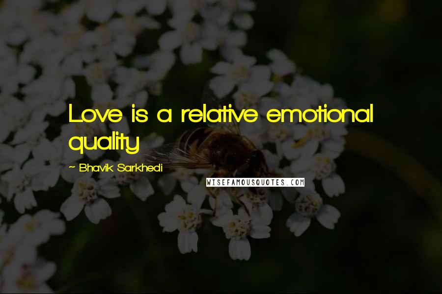 Bhavik Sarkhedi Quotes: Love is a relative emotional quality