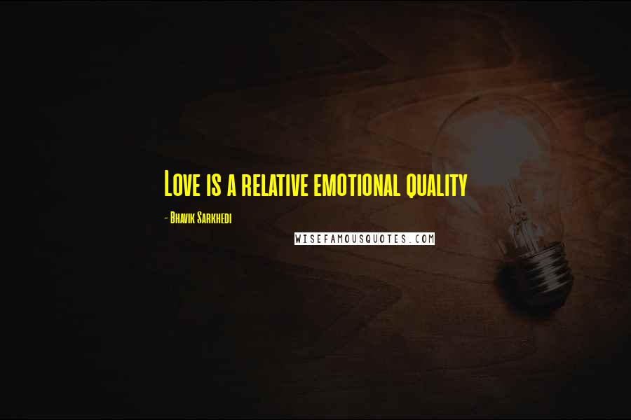 Bhavik Sarkhedi Quotes: Love is a relative emotional quality