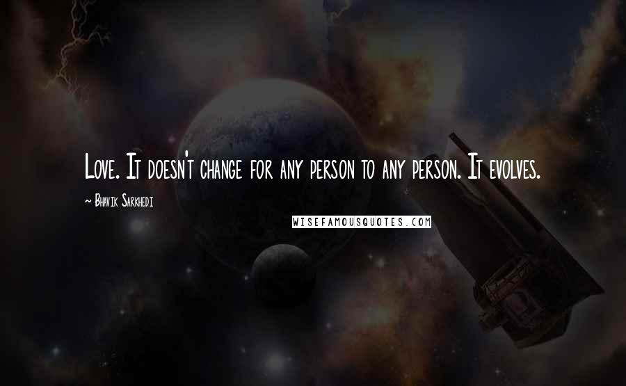 Bhavik Sarkhedi Quotes: Love. It doesn't change for any person to any person. It evolves.