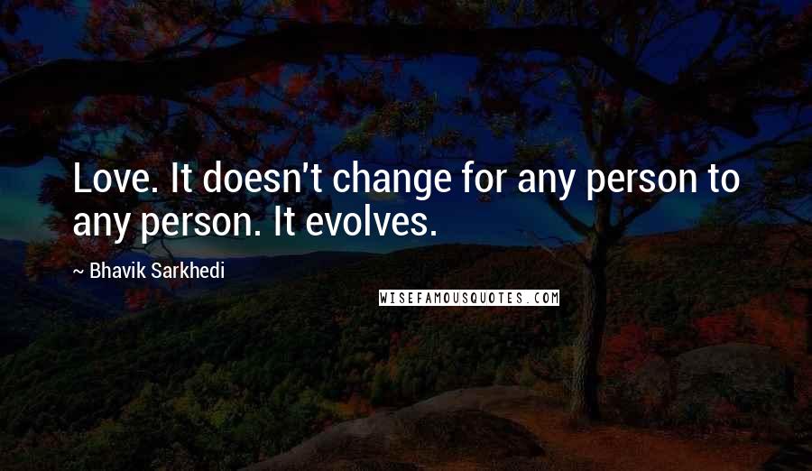 Bhavik Sarkhedi Quotes: Love. It doesn't change for any person to any person. It evolves.