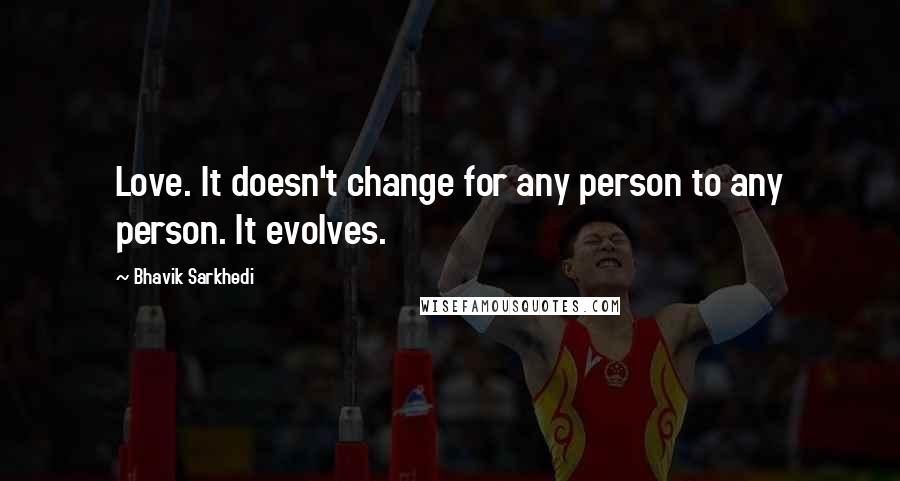 Bhavik Sarkhedi Quotes: Love. It doesn't change for any person to any person. It evolves.