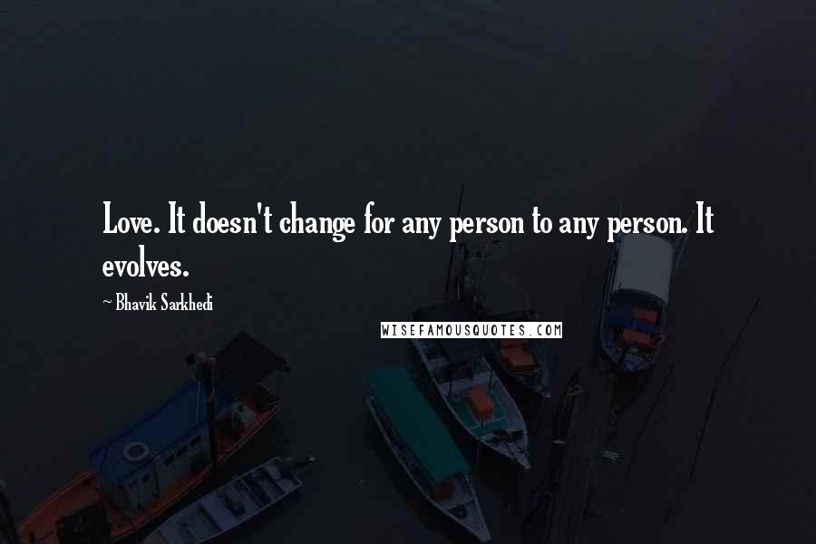 Bhavik Sarkhedi Quotes: Love. It doesn't change for any person to any person. It evolves.